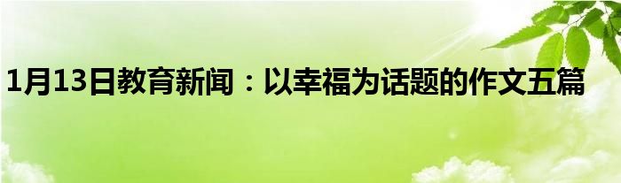 1月13日教育新闻：以幸福为话题的作文五篇