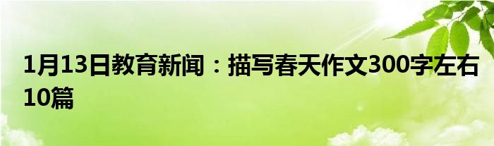 1月13日教育新闻：描写春天作文300字左右10篇
