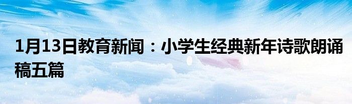 1月13日教育新闻：小学生经典新年诗歌朗诵稿五篇