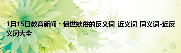 1月15日教育新闻：愤世嫉俗的反义词_近义词_同义词-近反义词大全