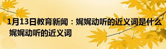 1月13日教育新闻：娓娓动听的近义词是什么 娓娓动听的近义词