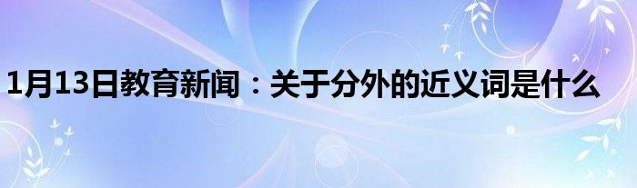 1月13日教育新闻：关于分外的近义词是什么