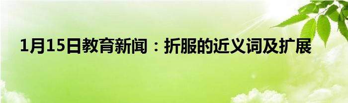 1月15日教育新闻：折服的近义词及扩展
