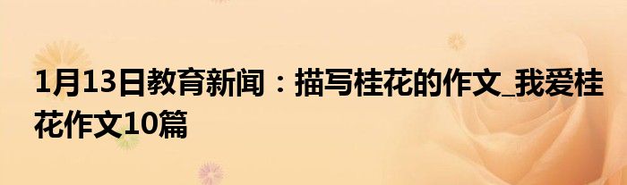 1月13日教育新闻：描写桂花的作文_我爱桂花作文10篇