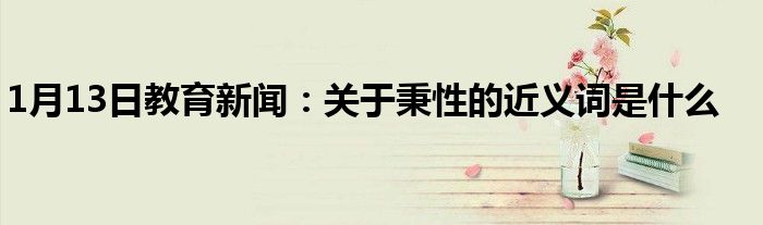 1月13日教育新闻：关于秉性的近义词是什么