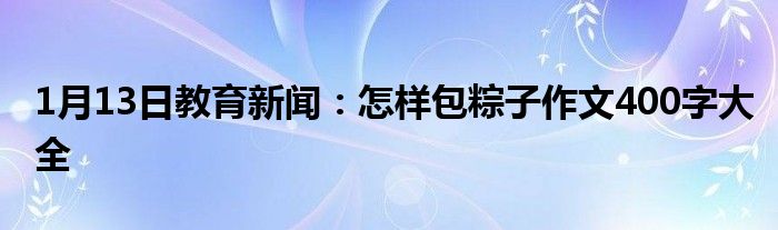 1月13日教育新闻：怎样包粽子作文400字大全