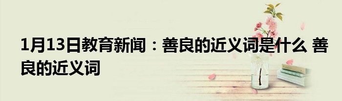 1月13日教育新闻：善良的近义词是什么 善良的近义词