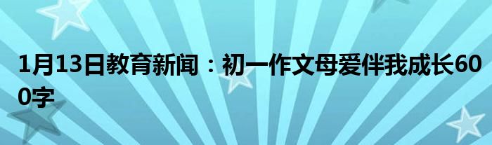 1月13日教育新闻：初一作文母爱伴我成长600字