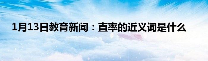 1月13日教育新闻：直率的近义词是什么