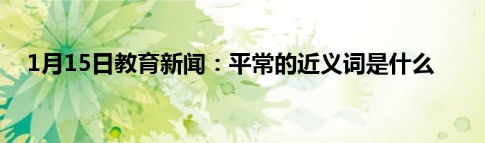 1月15日教育新闻：平常的近义词是什么