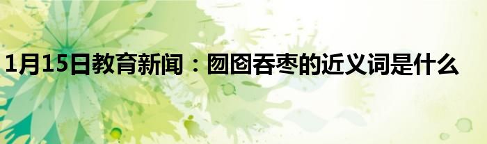 1月15日教育新闻：囫囵吞枣的近义词是什么