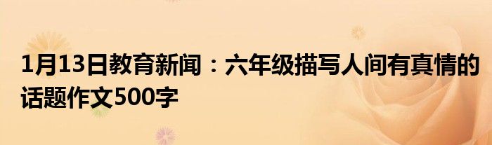 1月13日教育新闻：六年级描写人间有真情的话题作文500字