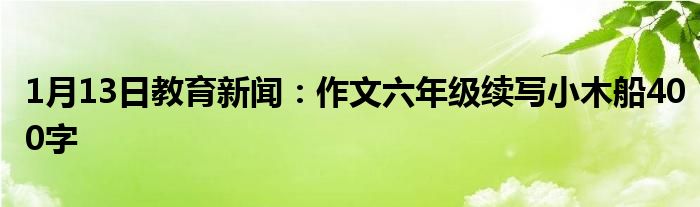1月13日教育新闻：作文六年级续写小木船400字