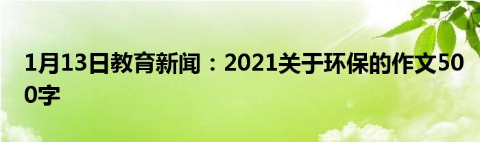 1月13日教育新闻：2021关于环保的作文500字