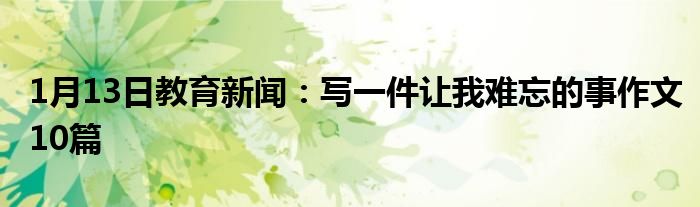 1月13日教育新闻：写一件让我难忘的事作文10篇