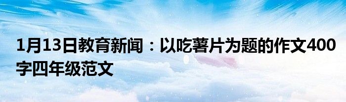 1月13日教育新闻：以吃薯片为题的作文400字四年级范文