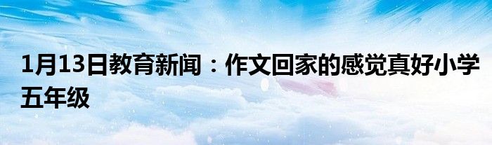 1月13日教育新闻：作文回家的感觉真好小学五年级