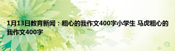 1月13日教育新闻：粗心的我作文400字小学生 马虎粗心的我作文400字