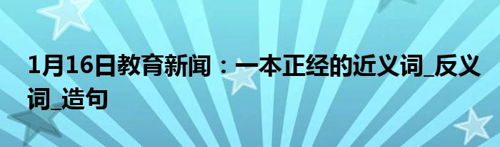 1月16日教育新闻：一本正经的近义词_反义词_造句