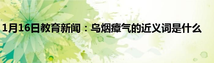 1月16日教育新闻：乌烟瘴气的近义词是什么