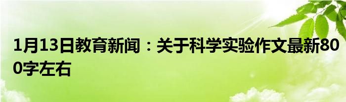 1月13日教育新闻：关于科学实验作文最新800字左右