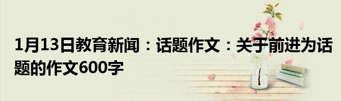 1月13日教育新闻：话题作文：关于前进为话题的作文600字