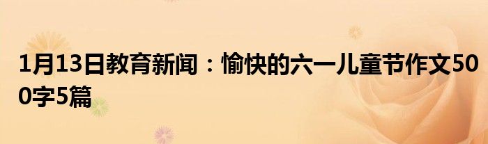 1月13日教育新闻：愉快的六一儿童节作文500字5篇