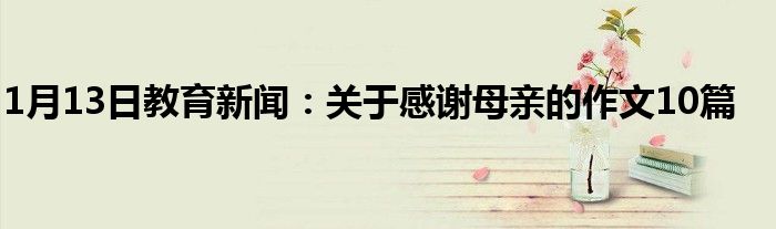 1月13日教育新闻：关于感谢母亲的作文10篇