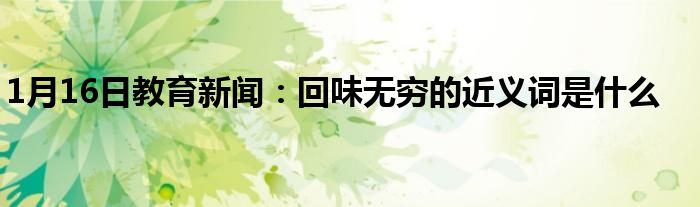 1月16日教育新闻：回味无穷的近义词是什么
