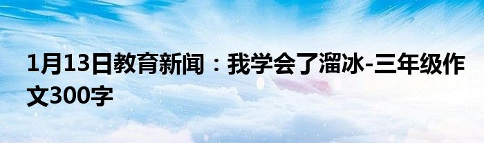 1月13日教育新闻：我学会了溜冰-三年级作文300字