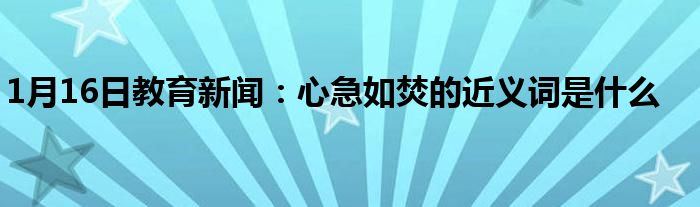 1月16日教育新闻：心急如焚的近义词是什么
