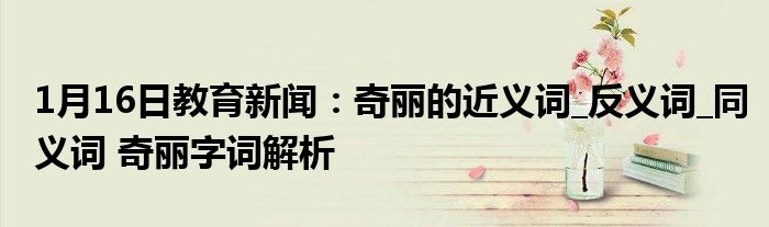 1月16日教育新闻：奇丽的近义词_反义词_同义词 奇丽字词解析