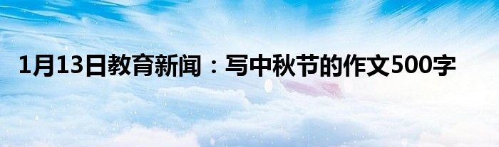 1月13日教育新闻：写中秋节的作文500字
