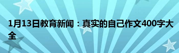 1月13日教育新闻：真实的自己作文400字大全