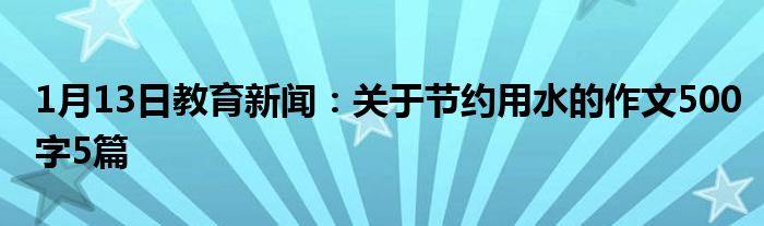 1月13日教育新闻：关于节约用水的作文500字5篇