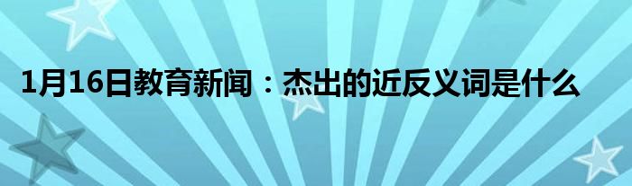 1月16日教育新闻：杰出的近反义词是什么