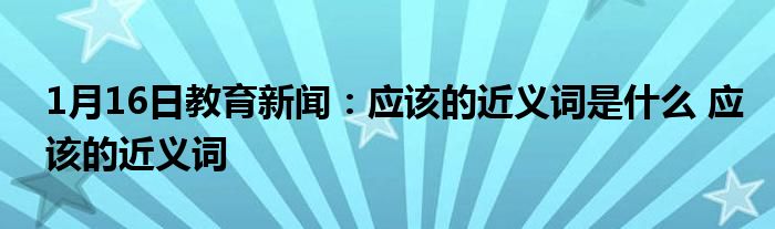 1月16日教育新闻：应该的近义词是什么 应该的近义词