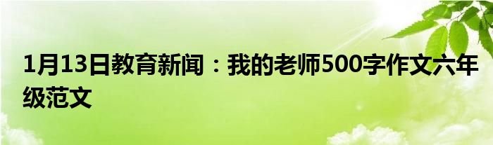 1月13日教育新闻：我的老师500字作文六年级范文