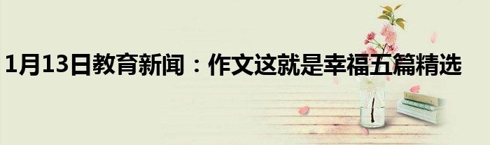 1月13日教育新闻：作文这就是幸福五篇精选