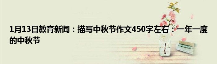 1月13日教育新闻：描写中秋节作文450字左右：一年一度的中秋节