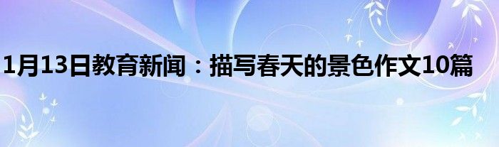 1月13日教育新闻：描写春天的景色作文10篇