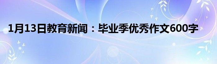 1月13日教育新闻：毕业季优秀作文600字