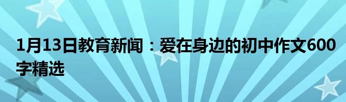 1月13日教育新闻：爱在身边的初中作文600字精选
