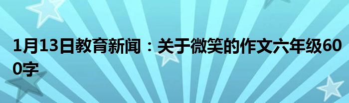 1月13日教育新闻：关于微笑的作文六年级600字