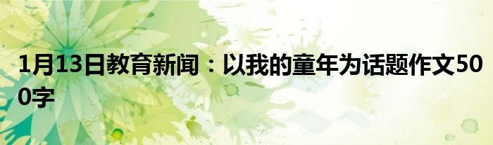 1月13日教育新闻：以我的童年为话题作文500字