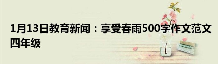 1月13日教育新闻：享受春雨500字作文范文四年级