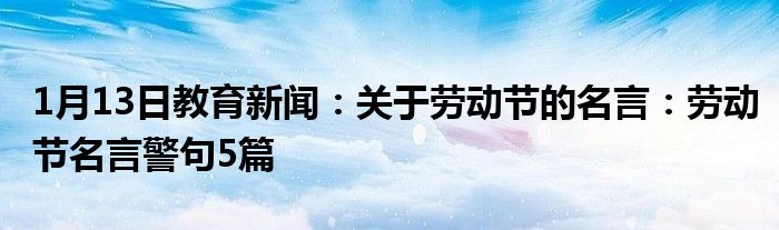 1月13日教育新闻：关于劳动节的名言：劳动节名言警句5篇