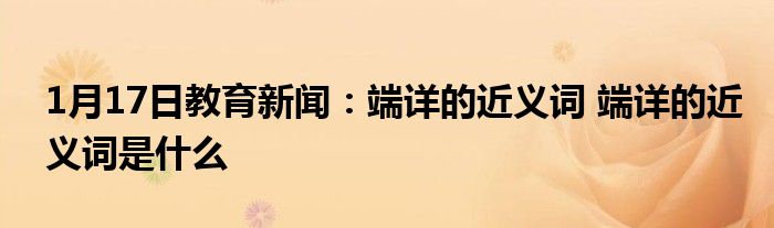 1月17日教育新闻：端详的近义词 端详的近义词是什么