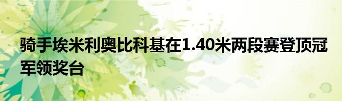 骑手埃米利奥比科基在1.40米两段赛登顶冠军领奖台