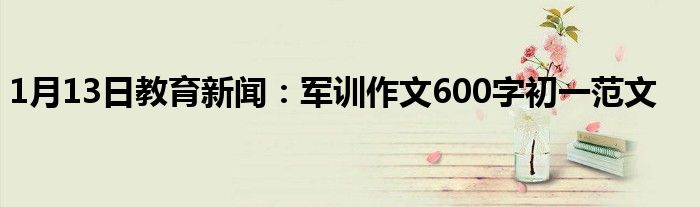 1月13日教育新闻：军训作文600字初一范文